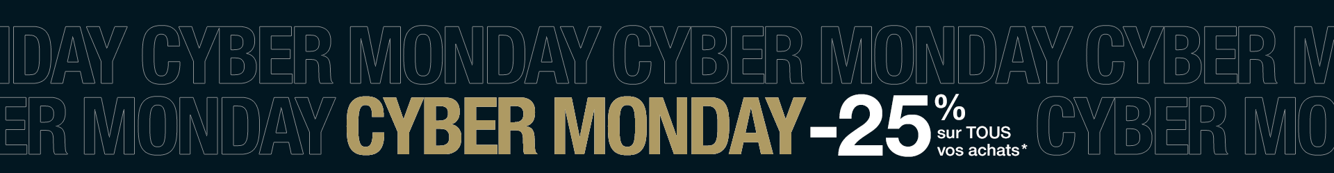 CYBER MONDAY -25% sur TOUS vos achats* CYBER MONDAY -25% sur TOUS vos achats*